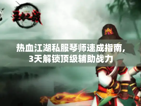 热血江湖私服琴师速成指南,3天解锁顶级辅助战力