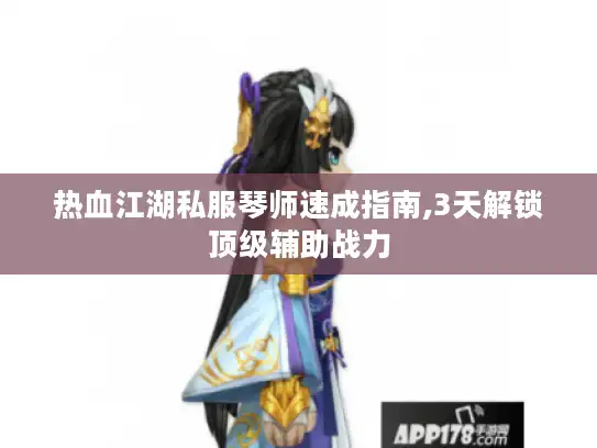 热血江湖私服琴师速成指南,3天解锁顶级辅助战力
