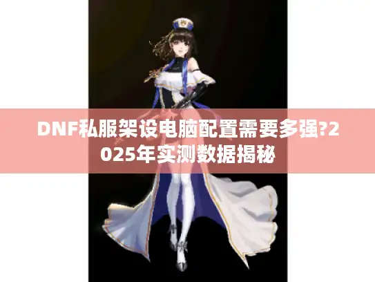 DNF私服架设电脑配置需要多强?2025年实测数据揭秘