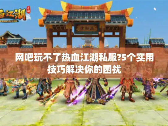 网吧玩不了热血江湖私服?5个实用技巧解决你的困扰
