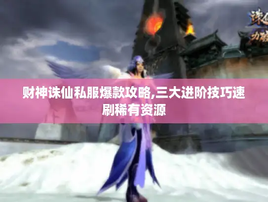 财神诛仙私服爆款攻略,三大进阶技巧速刷稀有资源 财神诛仙私服爆款攻略,三大进阶技巧速刷稀有资源