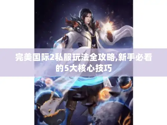 完美国际2私服玩法全攻略,新手必看的5大核心技巧