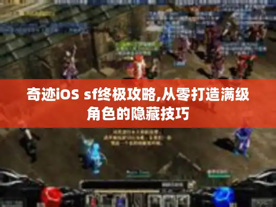 奇迹iOS sf终极攻略,从零打造满级角色的隐藏技巧