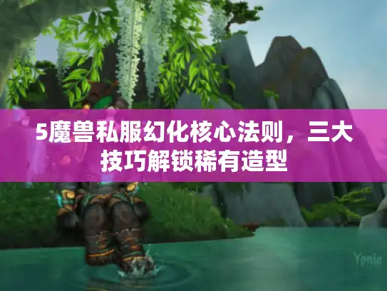 5魔兽私服幻化核心法则，三大技巧解锁稀有造型