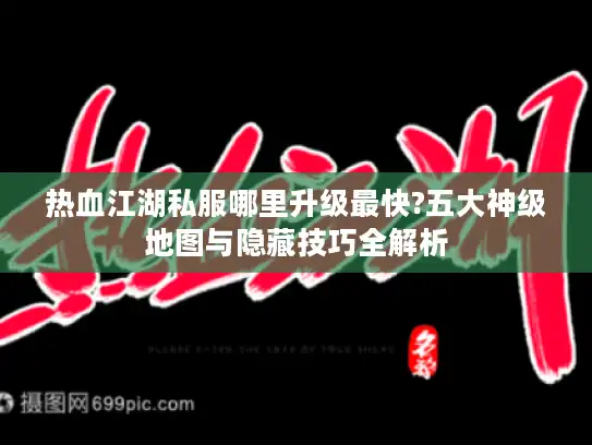 热血江湖私服哪里升级最快?五大神级地图与隐藏技巧全解析