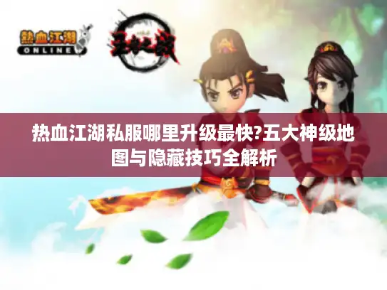 热血江湖私服哪里升级最快?五大神级地图与隐藏技巧全解析