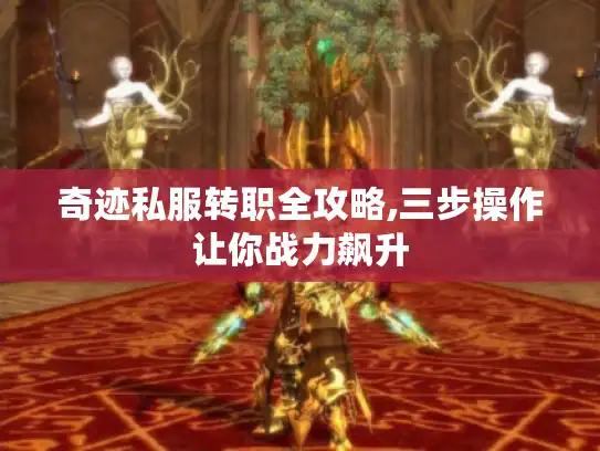奇迹私服转职全攻略,三步操作让你战力飙升 奇迹私服转职全攻略,三步操作让你战力飙升