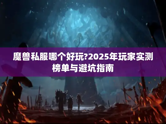 魔兽私服哪个好玩?2025年玩家实测榜单与避坑指南 魔兽私服哪个好玩?2025年玩家实测榜单与避坑指南