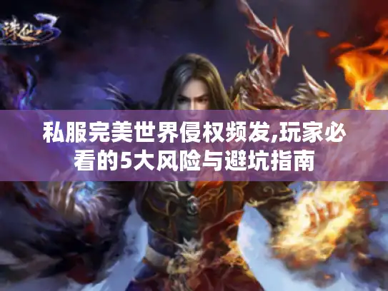 私服完美世界侵权频发,玩家必看的5大风险与避坑指南