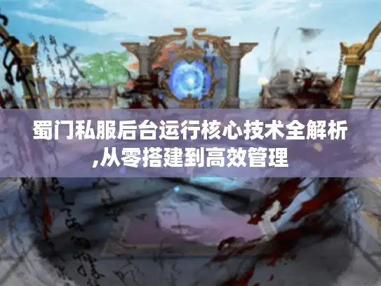 蜀门私服后台运行核心技术全解析,从零搭建到高效管理
