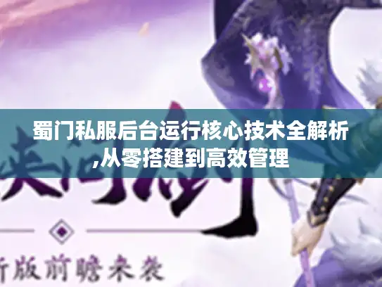 蜀门私服后台运行核心技术全解析,从零搭建到高效管理