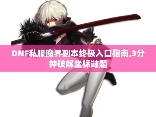 DNF私服魔界副本终极入口指南,3分钟破解坐标谜题