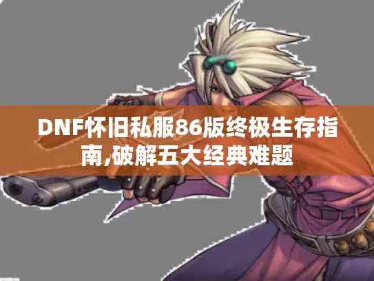 DNF怀旧私服86版终极生存指南,破解五大经典难题