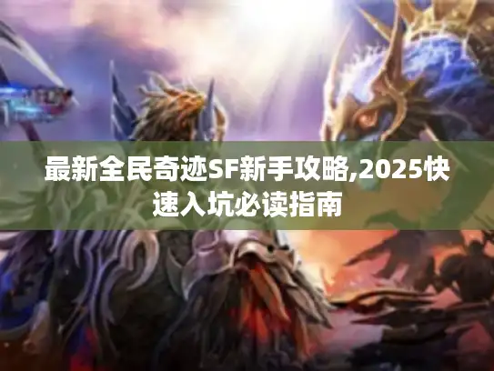 最新全民奇迹SF新手攻略,2025快速入坑必读指南 最新全民奇迹SF新手攻略,2025快速入坑必读指南