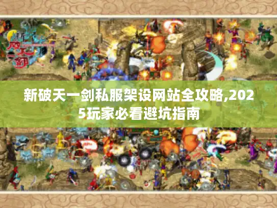 新破天一剑私服架设网站全攻略,2025玩家必看避坑指南
