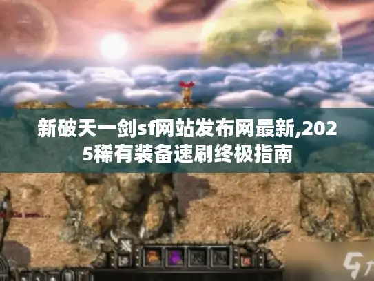 新破天一剑sf网站发布网最新,2025稀有装备速刷终极指南