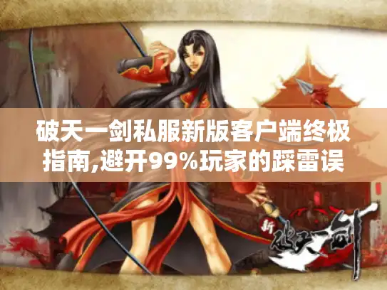 破天一剑私服新版客户端终极指南,避开99%玩家的踩雷误区