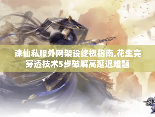 诛仙私服外网架设终极指南,花生壳穿透技术5步破解高延迟难题