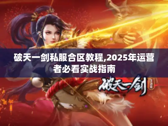 破天一剑私服合区教程,2025年运营者必看实战指南 破天一剑私服合区教程,2025年运营者必看实战指南