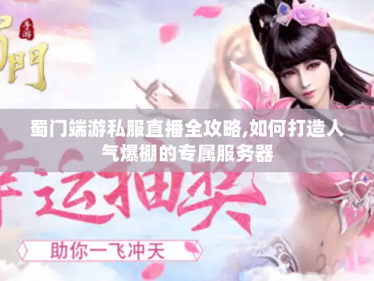 蜀门端游私服直播全攻略,如何打造人气爆棚的专属服务器