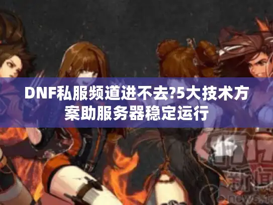 DNF私服频道进不去?5大技术方案助服务器稳定运行 DNF私服频道进不去?5大技术方案助服务器稳定运行