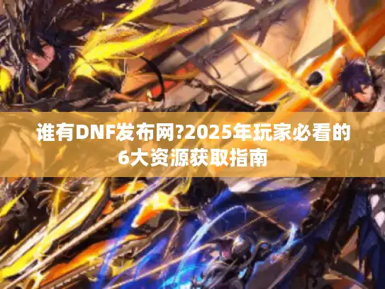 谁有DNF发布网?2025年玩家必看的6大资源获取指南 谁有DNF发布网?2025年玩家必看的6大资源获取指南