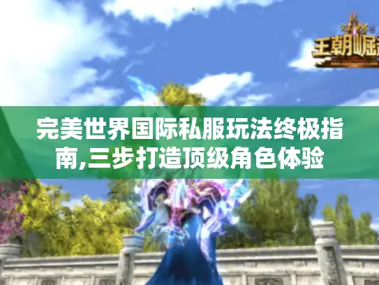 完美世界国际私服玩法终极指南,三步打造顶级角色体验