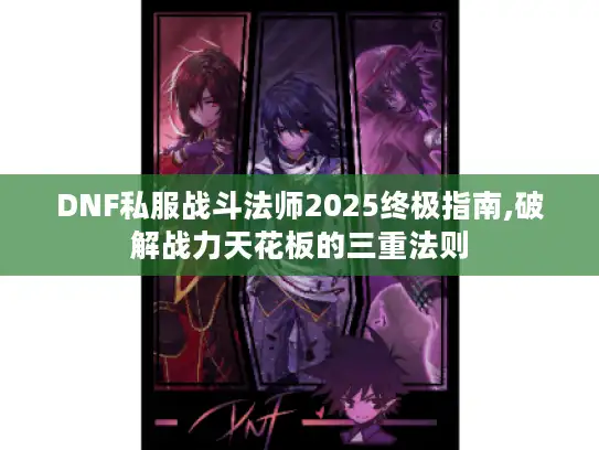 DNF私服战斗法师2025终极指南,破解战力天花板的三重法则