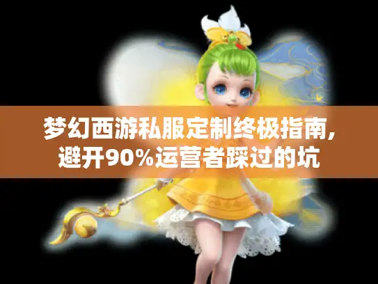 梦幻西游私服定制终极指南,避开90%运营者踩过的坑 梦幻西游私服定制终极指南,避开90%运营者踩过的坑