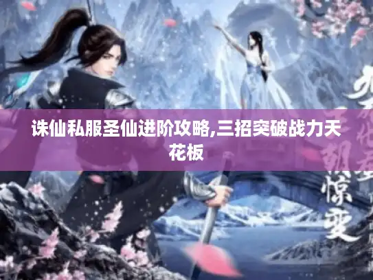 诛仙私服圣仙进阶攻略,三招突破战力天花板 诛仙私服圣仙进阶攻略,三招突破战力天花板