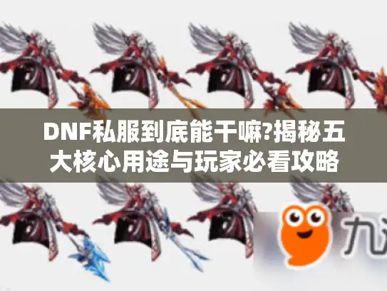 DNF私服到底能干嘛?揭秘五大核心用途与玩家必看攻略