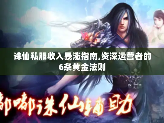 诛仙私服收入暴涨指南,资深运营者的6条黄金法则