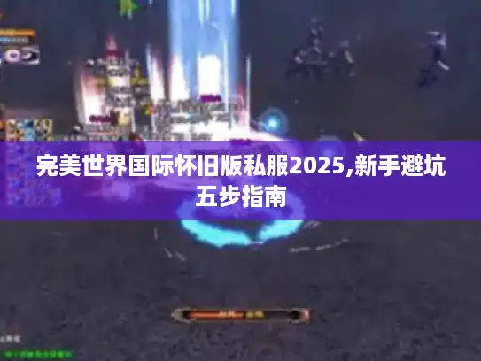 完美世界国际怀旧版私服2025,新手避坑五步指南