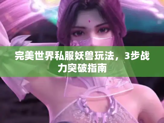 完美世界私服妖兽玩法，3步战力突破指南