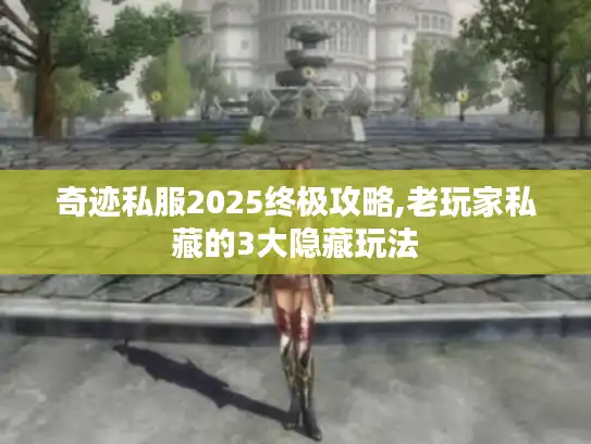奇迹私服2025终极攻略,老玩家私藏的3大隐藏玩法