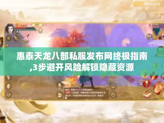 惠泰天龙八部私服发布网终极指南,3步避开风险解锁隐藏资源