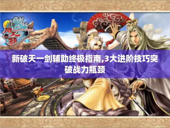 新破天一剑辅助终极指南,3大进阶技巧突破战力瓶颈 新破天一剑辅助终极指南,3大进阶技巧突破战力瓶颈