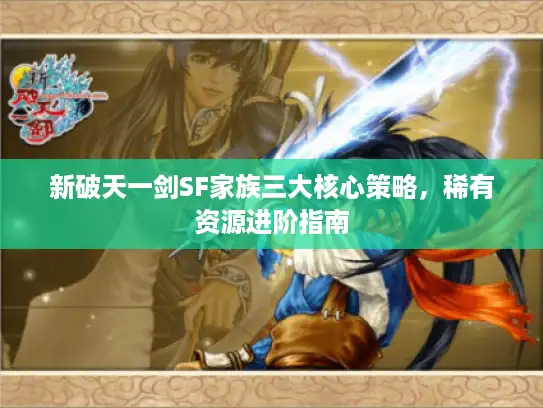 新破天一剑SF家族三大核心策略，稀有资源进阶指南