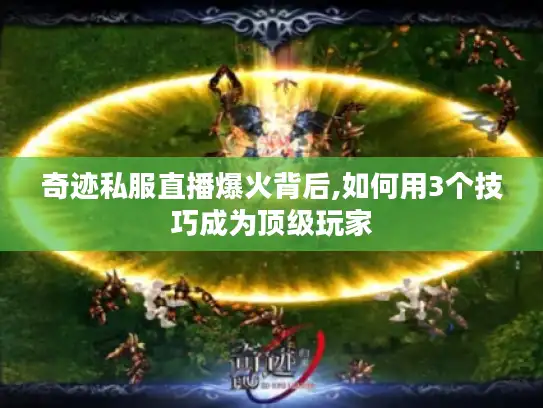 奇迹私服直播爆火背后,如何用3个技巧成为顶级玩家