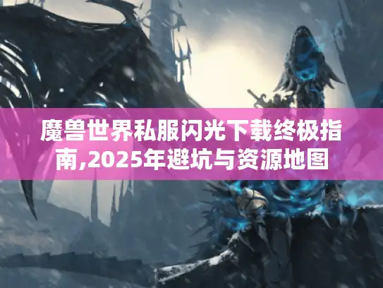 魔兽世界私服闪光下载终极指南,2025年避坑与资源地图