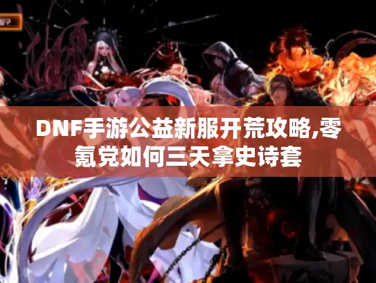 DNF手游公益新服开荒攻略,零氪党如何三天拿史诗套