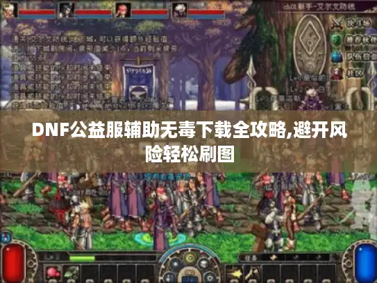 DNF公益服辅助无毒下载全攻略,避开风险轻松刷图 DNF公益服辅助无毒下载全攻略,避开风险轻松刷图