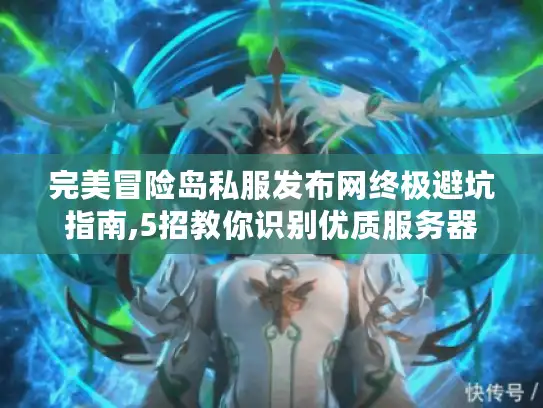 完美冒险岛私服发布网终极避坑指南,5招教你识别优质服务器