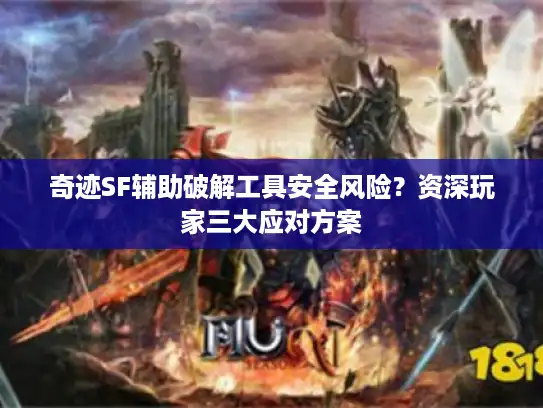 奇迹SF辅助破解工具安全风险？资深玩家三大应对方案