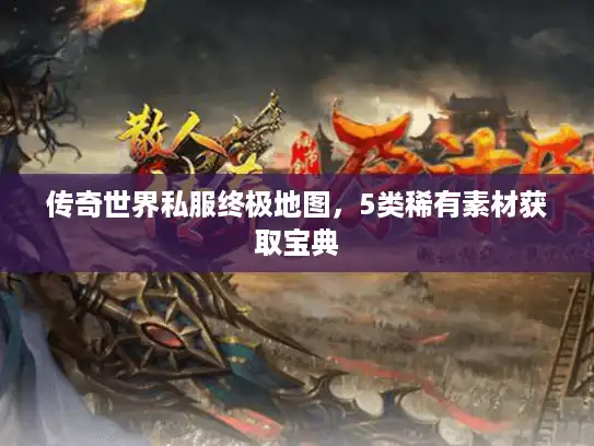 传奇世界私服终极地图，5类稀有素材获取宝典