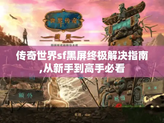传奇世界sf黑屏终极解决指南,从新手到高手必看