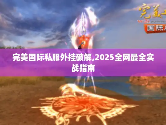 完美国际私服外挂破解,2025全网最全实战指南