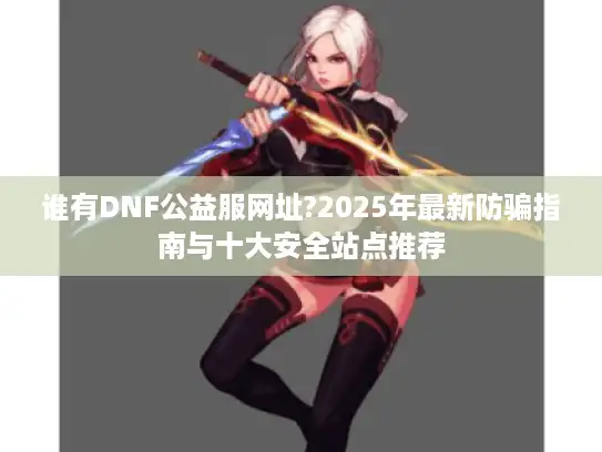 谁有DNF公益服网址?2025年最新防骗指南与十大安全站点推荐