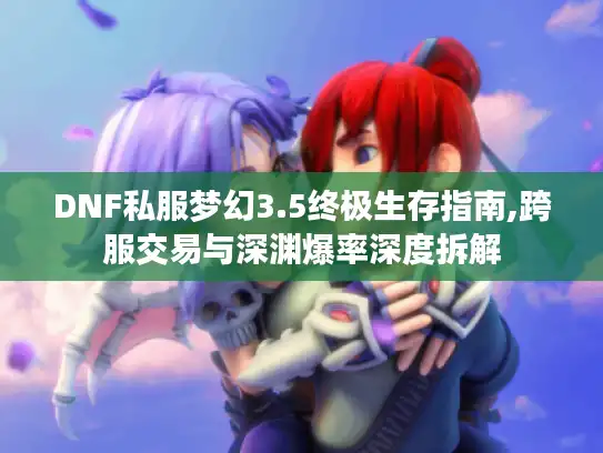 DNF私服梦幻3.5终极生存指南,跨服交易与深渊爆率深度拆解