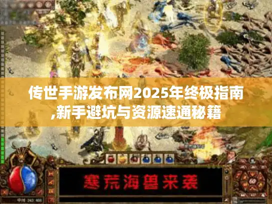 传世手游发布网2025年终极指南,新手避坑与资源速通秘籍